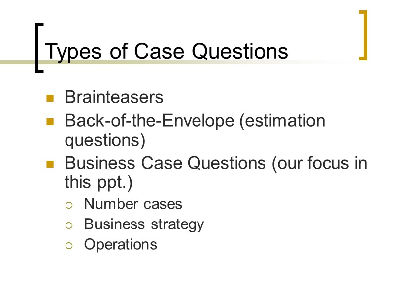 Types of Case Questions Brainteasers Back-of-the-Envelope (estimation questions) Business Case Questions (our focus in